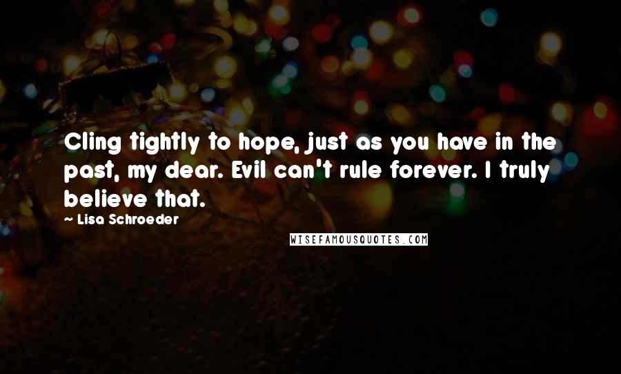 Lisa Schroeder Quotes: Cling tightly to hope, just as you have in the past, my dear. Evil can't rule forever. I truly believe that.