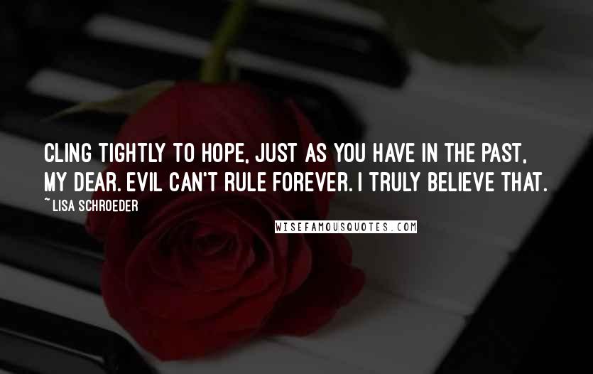 Lisa Schroeder Quotes: Cling tightly to hope, just as you have in the past, my dear. Evil can't rule forever. I truly believe that.