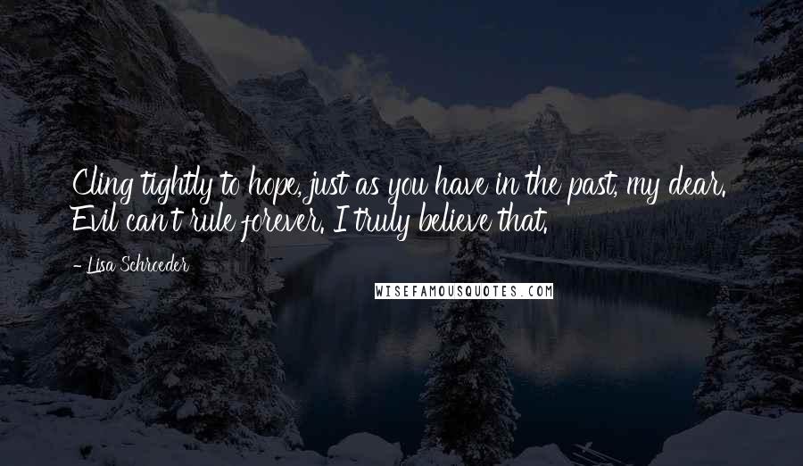 Lisa Schroeder Quotes: Cling tightly to hope, just as you have in the past, my dear. Evil can't rule forever. I truly believe that.