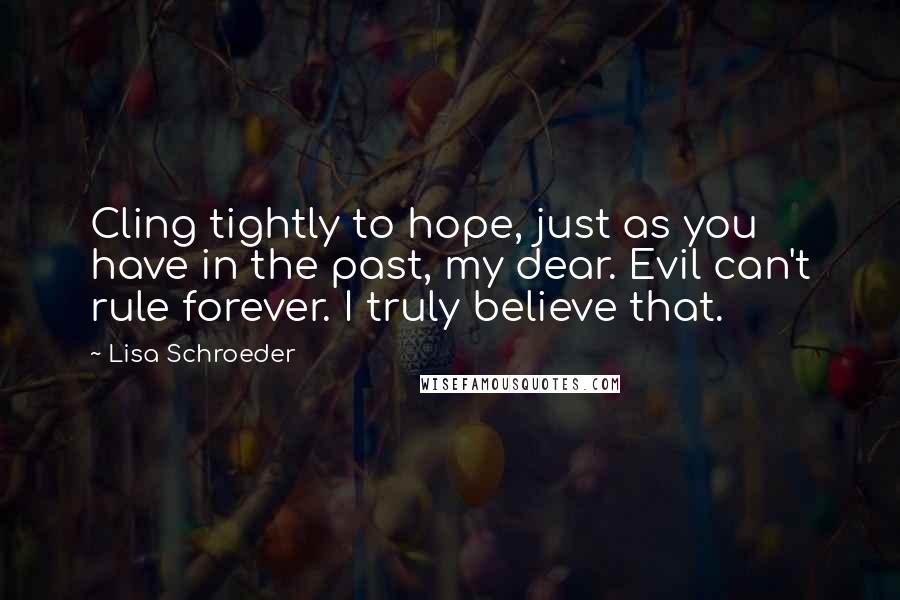 Lisa Schroeder Quotes: Cling tightly to hope, just as you have in the past, my dear. Evil can't rule forever. I truly believe that.