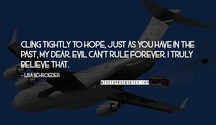 Lisa Schroeder Quotes: Cling tightly to hope, just as you have in the past, my dear. Evil can't rule forever. I truly believe that.