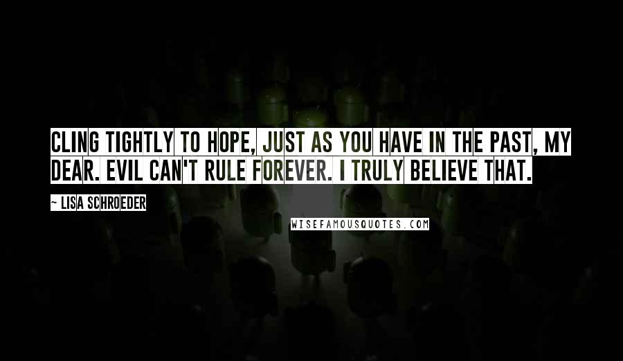 Lisa Schroeder Quotes: Cling tightly to hope, just as you have in the past, my dear. Evil can't rule forever. I truly believe that.