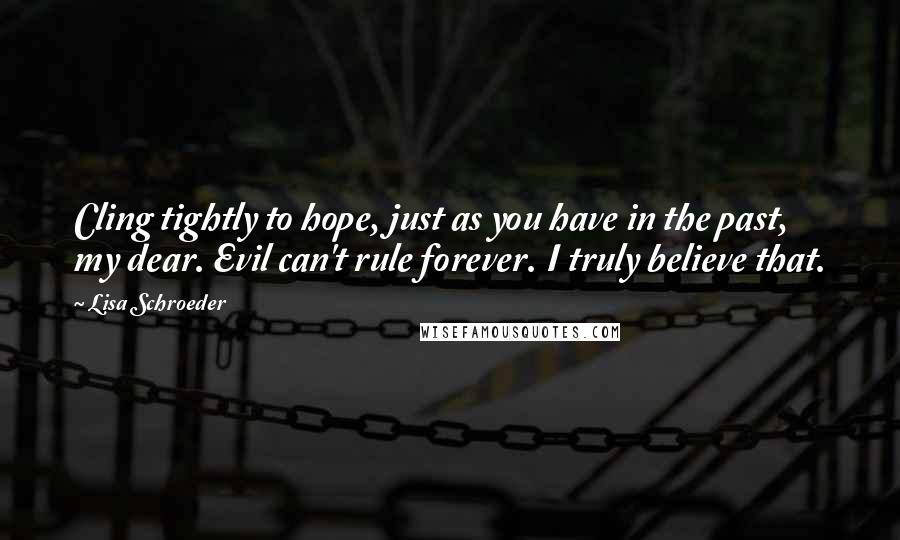 Lisa Schroeder Quotes: Cling tightly to hope, just as you have in the past, my dear. Evil can't rule forever. I truly believe that.