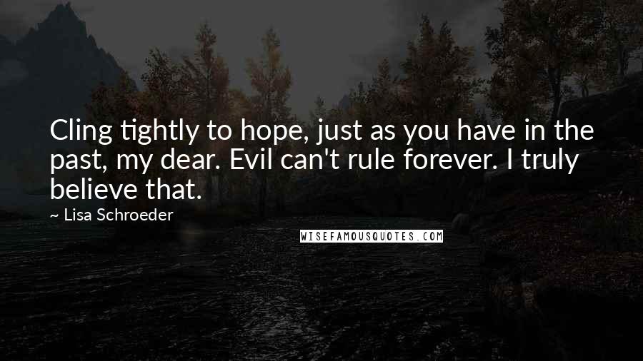 Lisa Schroeder Quotes: Cling tightly to hope, just as you have in the past, my dear. Evil can't rule forever. I truly believe that.