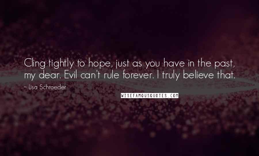 Lisa Schroeder Quotes: Cling tightly to hope, just as you have in the past, my dear. Evil can't rule forever. I truly believe that.