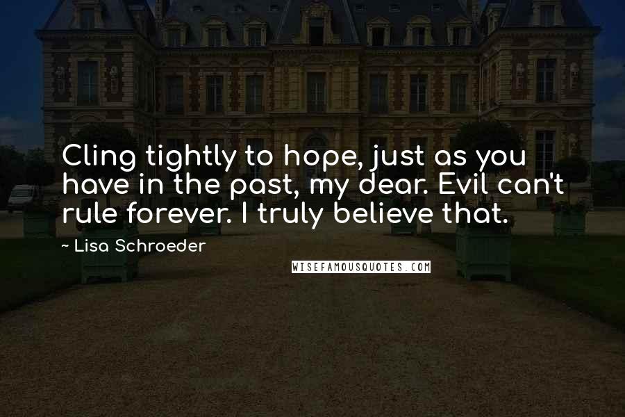 Lisa Schroeder Quotes: Cling tightly to hope, just as you have in the past, my dear. Evil can't rule forever. I truly believe that.