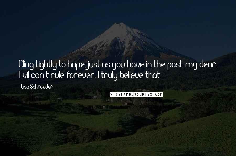 Lisa Schroeder Quotes: Cling tightly to hope, just as you have in the past, my dear. Evil can't rule forever. I truly believe that.