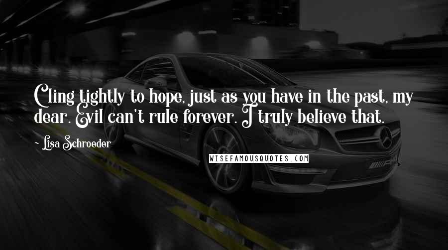 Lisa Schroeder Quotes: Cling tightly to hope, just as you have in the past, my dear. Evil can't rule forever. I truly believe that.