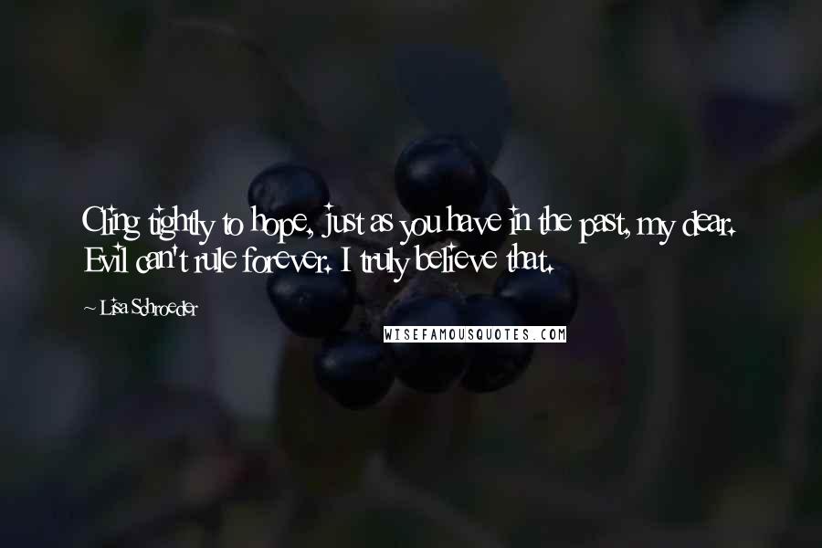 Lisa Schroeder Quotes: Cling tightly to hope, just as you have in the past, my dear. Evil can't rule forever. I truly believe that.