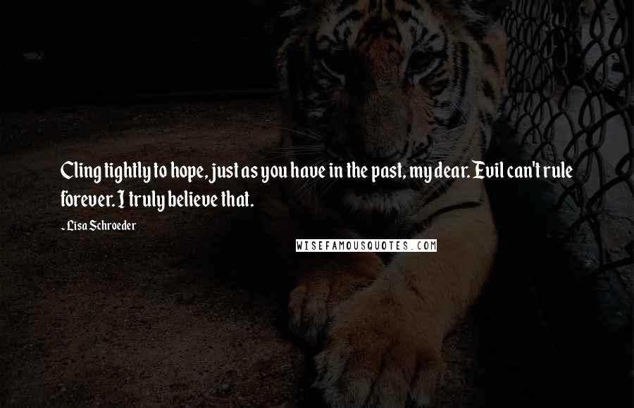 Lisa Schroeder Quotes: Cling tightly to hope, just as you have in the past, my dear. Evil can't rule forever. I truly believe that.