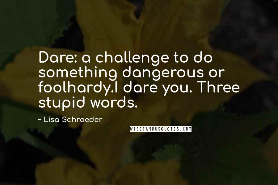 Lisa Schroeder Quotes: Dare: a challenge to do something dangerous or foolhardy.I dare you. Three stupid words.