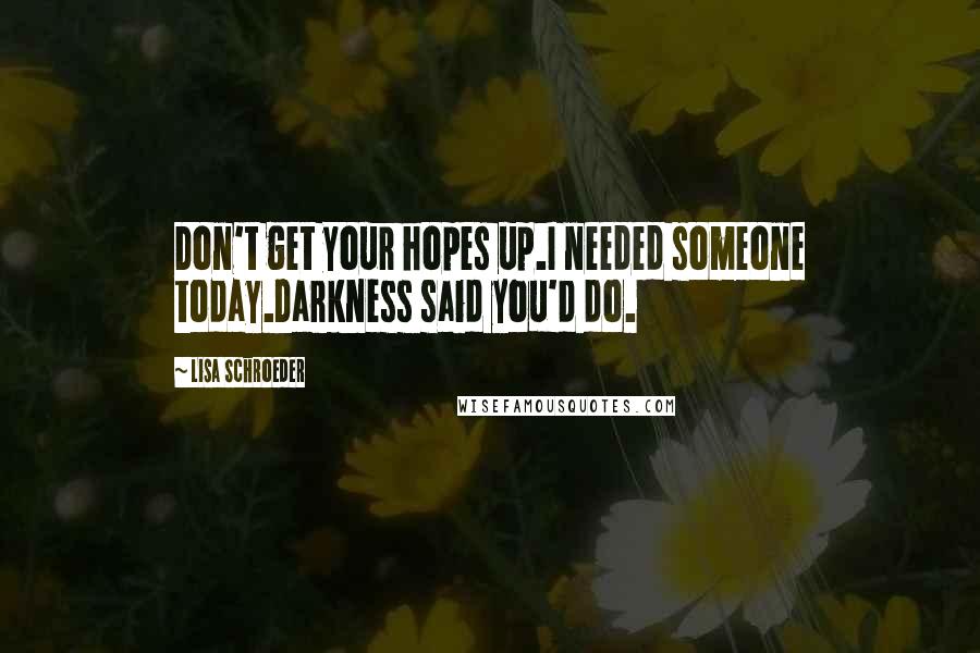 Lisa Schroeder Quotes: Don't get your hopes up.I needed someone today.Darkness said you'd do.