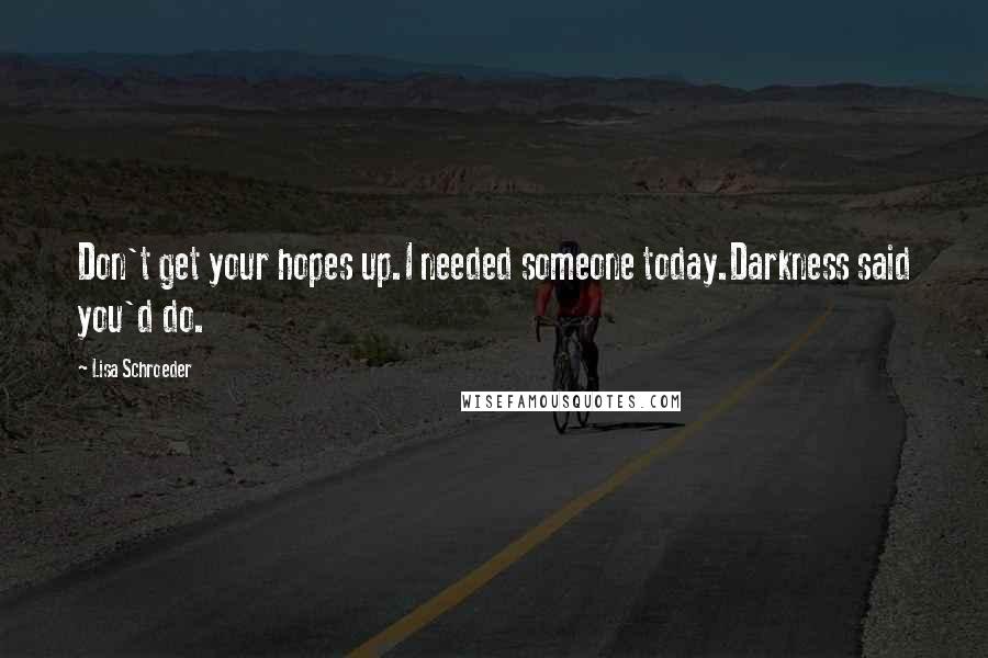 Lisa Schroeder Quotes: Don't get your hopes up.I needed someone today.Darkness said you'd do.