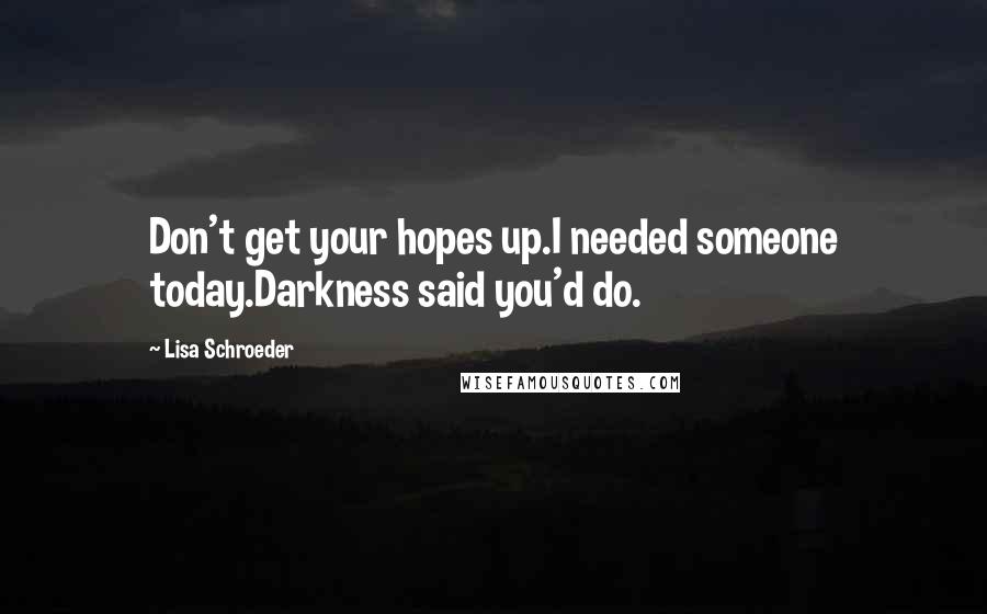 Lisa Schroeder Quotes: Don't get your hopes up.I needed someone today.Darkness said you'd do.