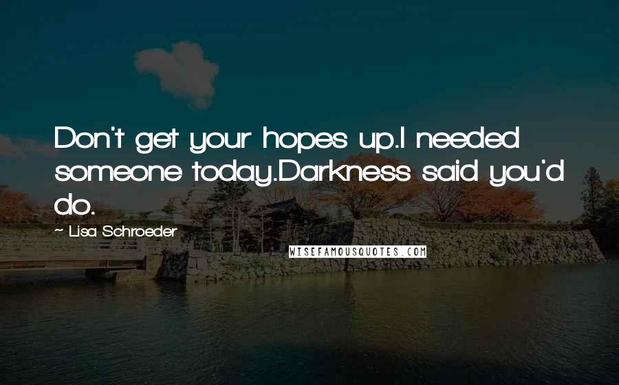 Lisa Schroeder Quotes: Don't get your hopes up.I needed someone today.Darkness said you'd do.