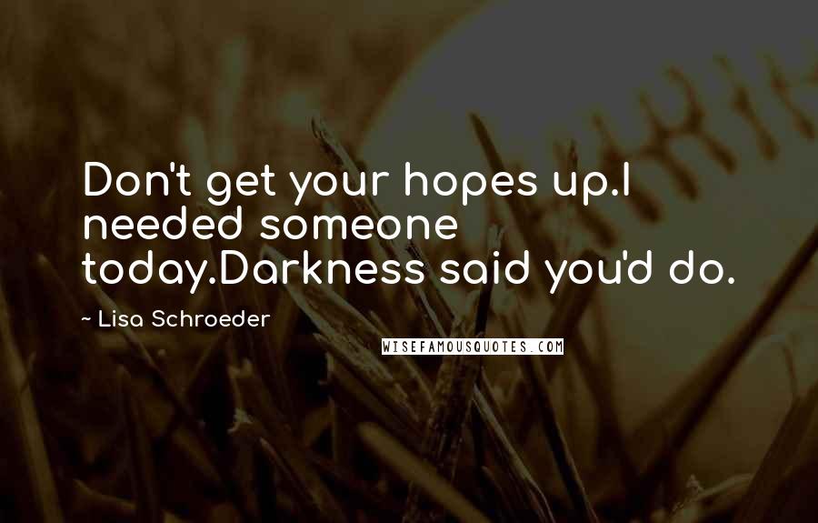 Lisa Schroeder Quotes: Don't get your hopes up.I needed someone today.Darkness said you'd do.