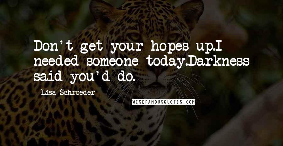 Lisa Schroeder Quotes: Don't get your hopes up.I needed someone today.Darkness said you'd do.