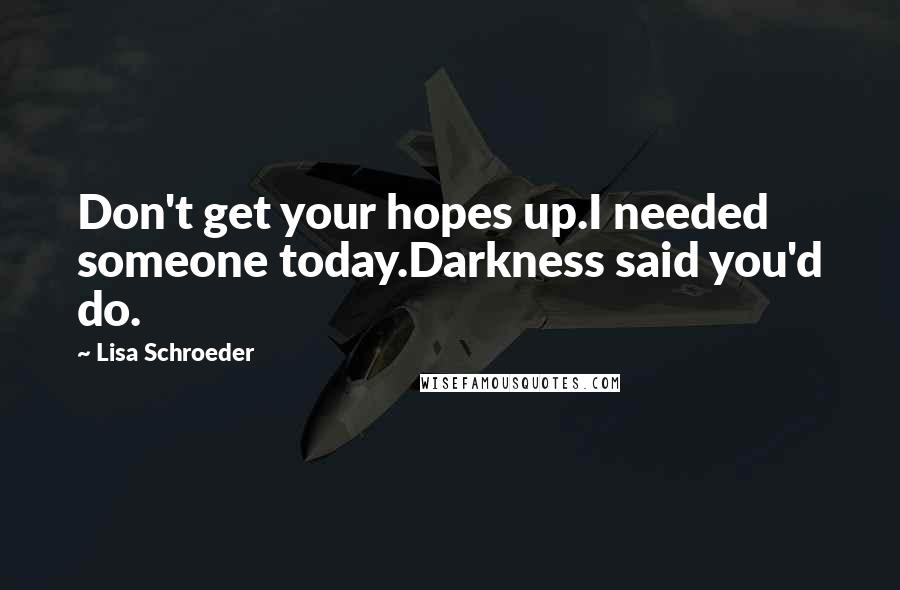 Lisa Schroeder Quotes: Don't get your hopes up.I needed someone today.Darkness said you'd do.