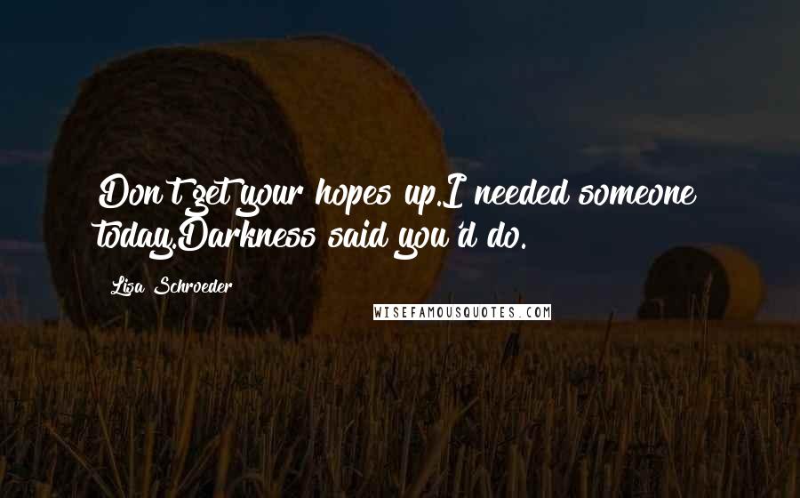 Lisa Schroeder Quotes: Don't get your hopes up.I needed someone today.Darkness said you'd do.