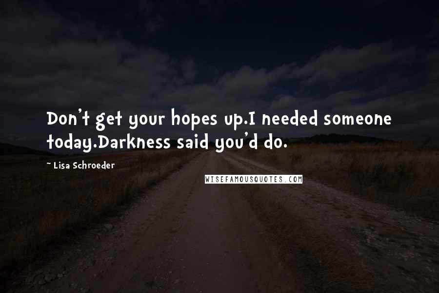 Lisa Schroeder Quotes: Don't get your hopes up.I needed someone today.Darkness said you'd do.