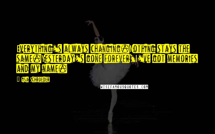 Lisa Schroeder Quotes: Everything's always changing.Nothing stays the same.Yesterday's gone forever,I've got memories and my name.