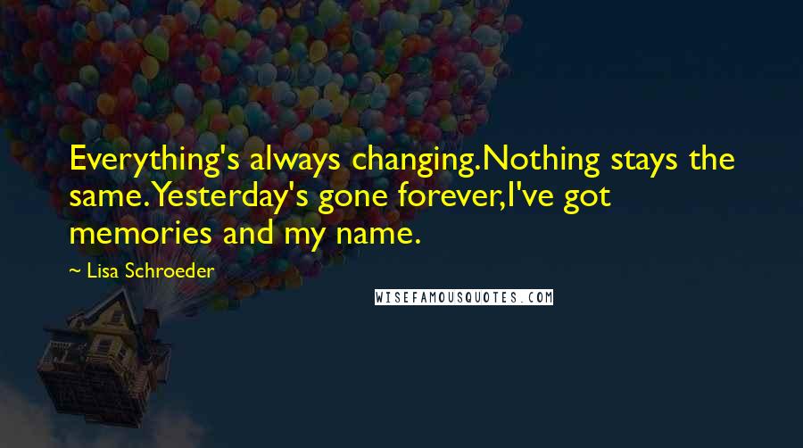 Lisa Schroeder Quotes: Everything's always changing.Nothing stays the same.Yesterday's gone forever,I've got memories and my name.