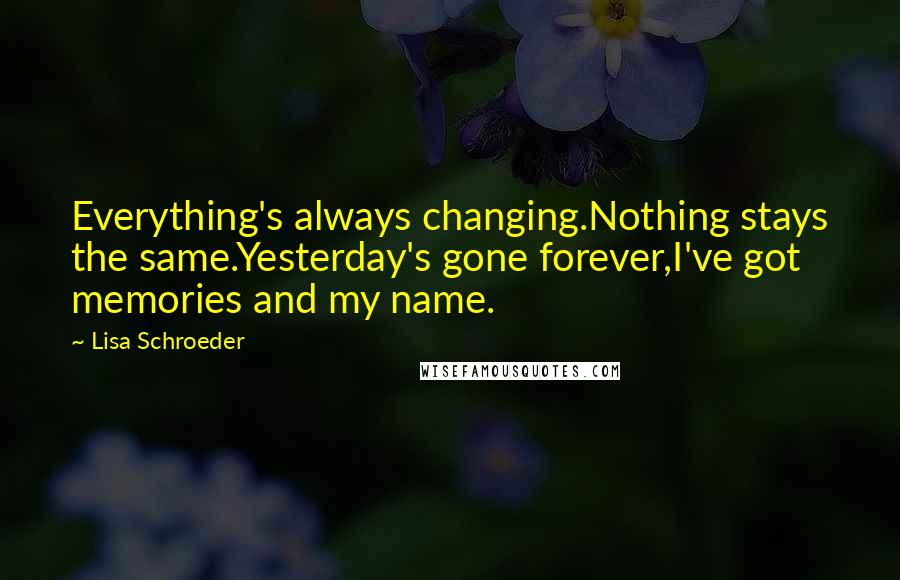 Lisa Schroeder Quotes: Everything's always changing.Nothing stays the same.Yesterday's gone forever,I've got memories and my name.