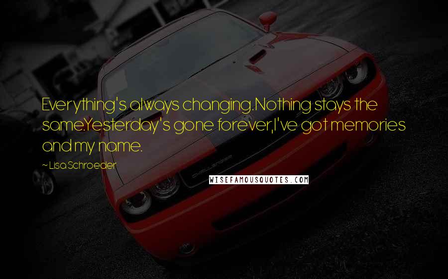 Lisa Schroeder Quotes: Everything's always changing.Nothing stays the same.Yesterday's gone forever,I've got memories and my name.