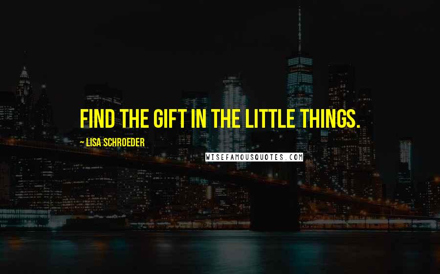 Lisa Schroeder Quotes: Find the gift in the little things.