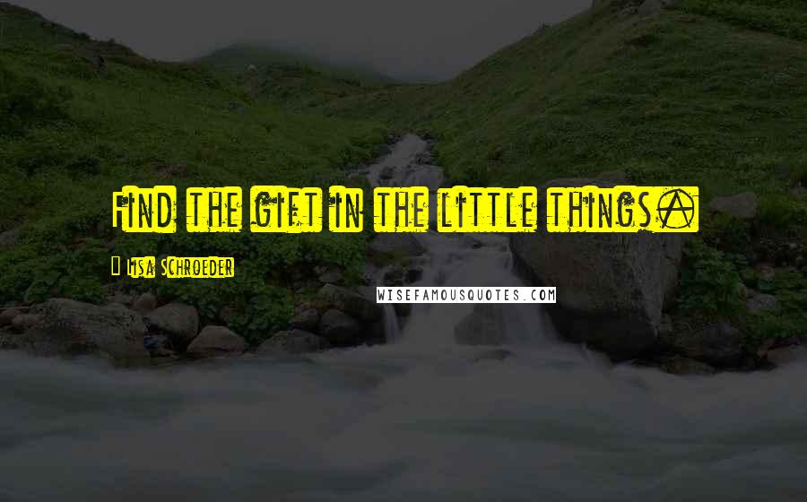 Lisa Schroeder Quotes: Find the gift in the little things.