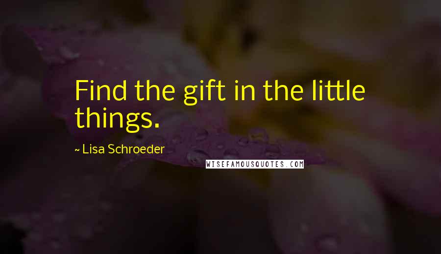 Lisa Schroeder Quotes: Find the gift in the little things.