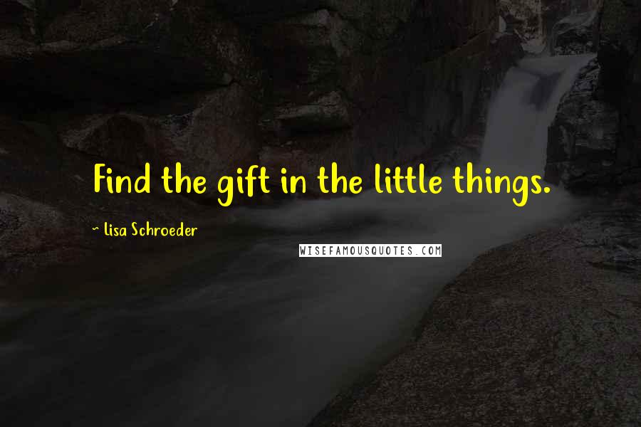 Lisa Schroeder Quotes: Find the gift in the little things.