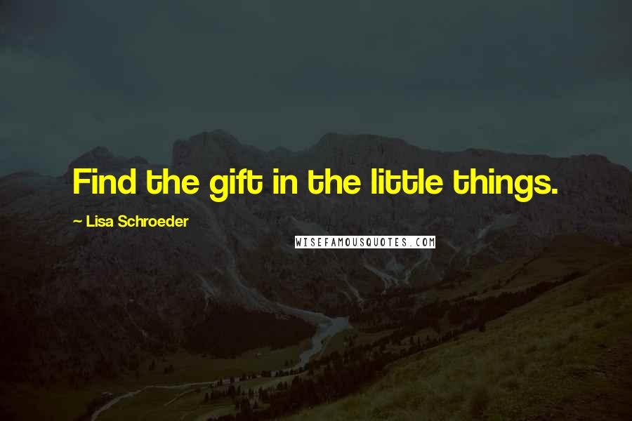 Lisa Schroeder Quotes: Find the gift in the little things.