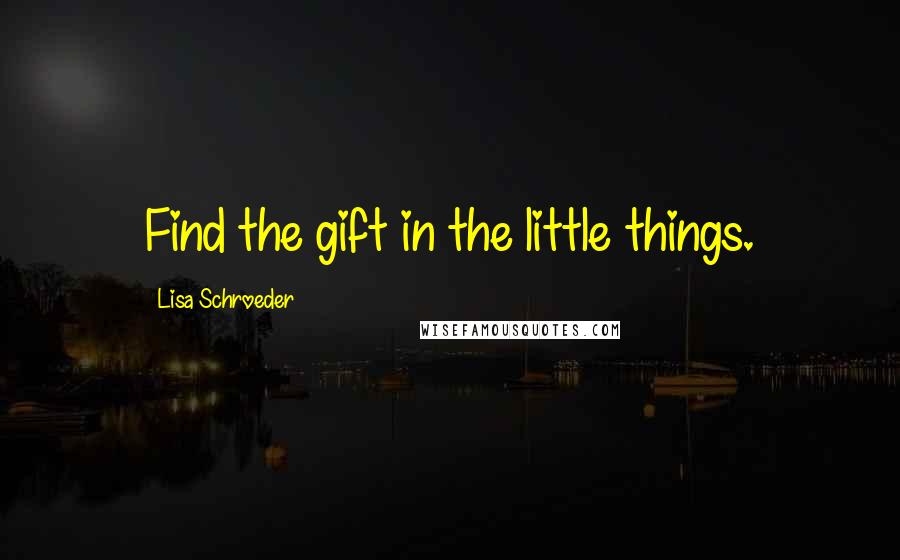 Lisa Schroeder Quotes: Find the gift in the little things.