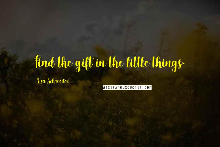 Lisa Schroeder Quotes: Find the gift in the little things.