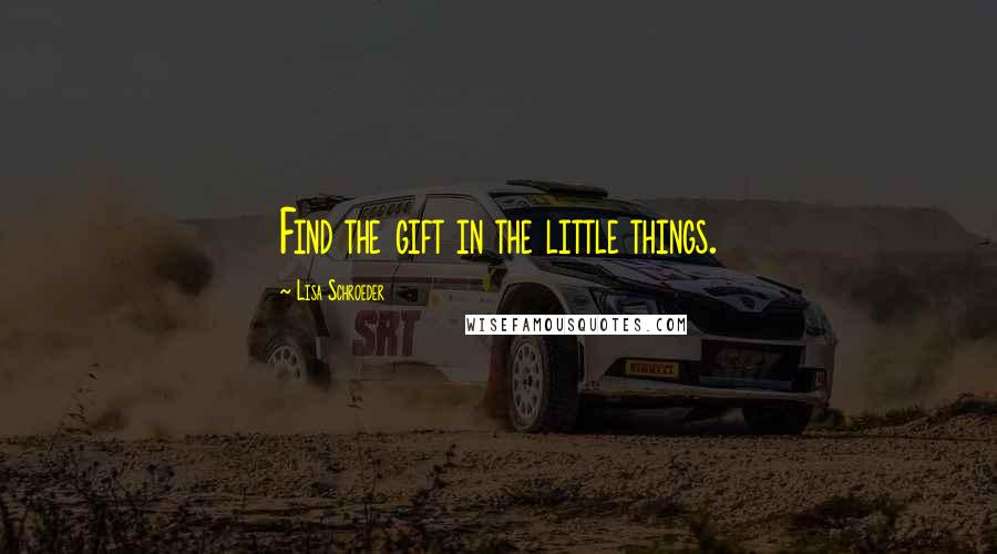 Lisa Schroeder Quotes: Find the gift in the little things.