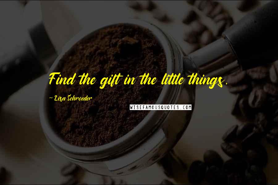 Lisa Schroeder Quotes: Find the gift in the little things.