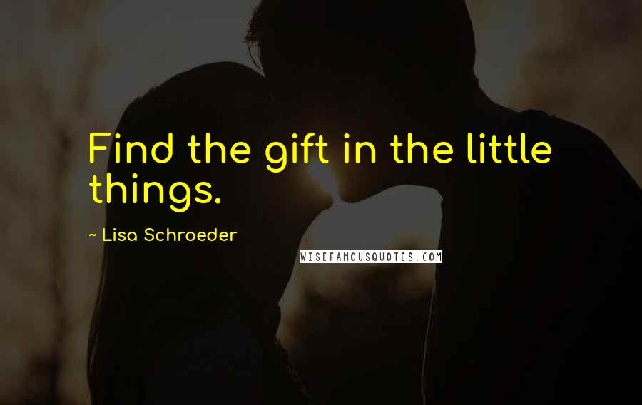 Lisa Schroeder Quotes: Find the gift in the little things.