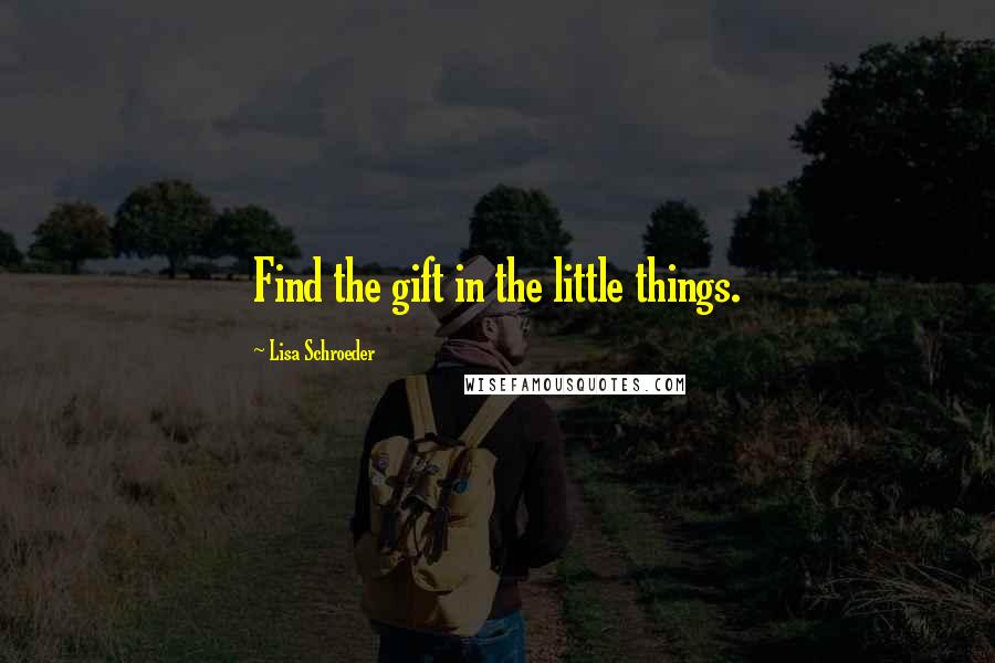 Lisa Schroeder Quotes: Find the gift in the little things.