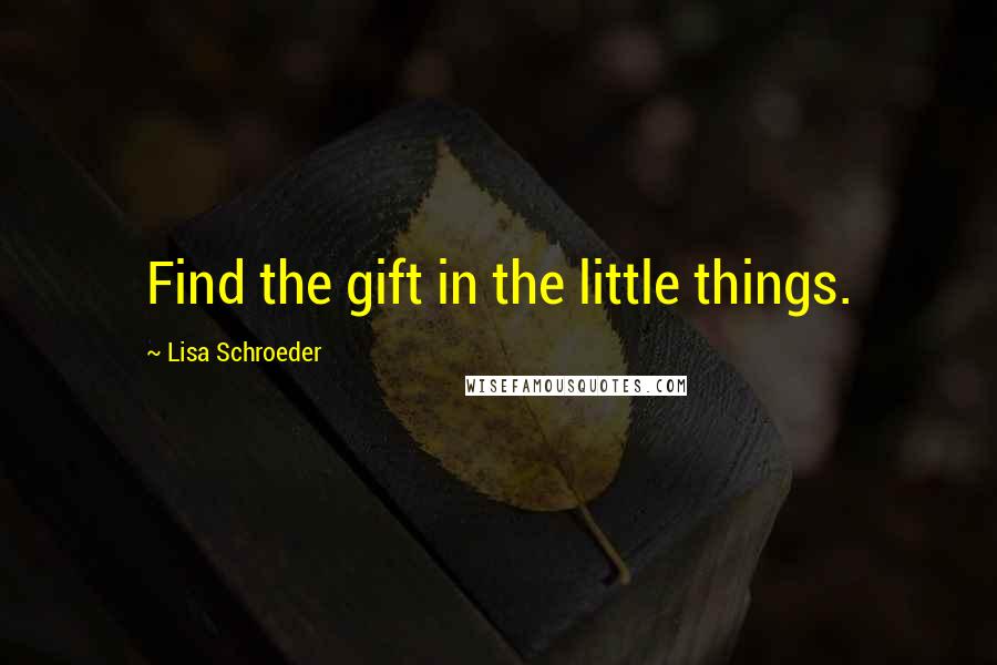 Lisa Schroeder Quotes: Find the gift in the little things.