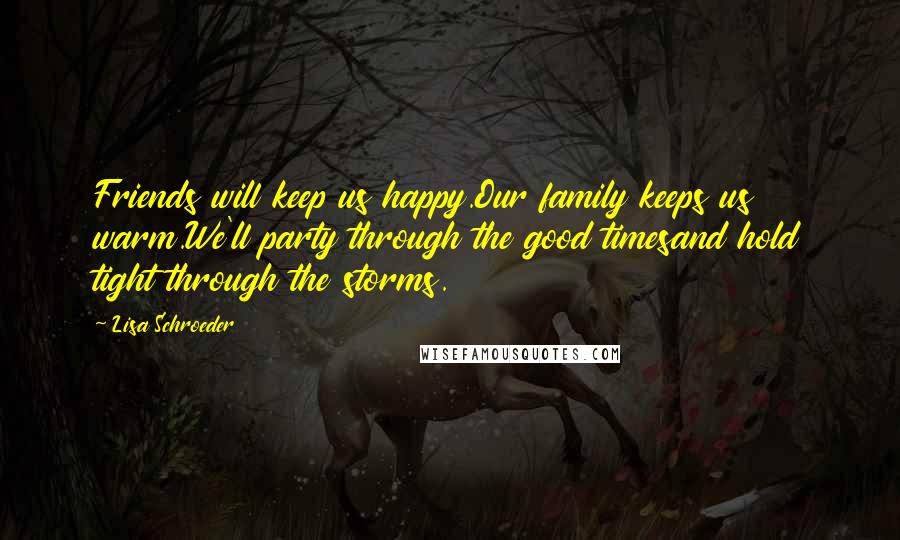 Lisa Schroeder Quotes: Friends will keep us happy.Our family keeps us warm.We'll party through the good timesand hold tight through the storms.