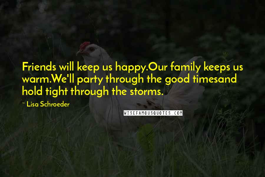 Lisa Schroeder Quotes: Friends will keep us happy.Our family keeps us warm.We'll party through the good timesand hold tight through the storms.