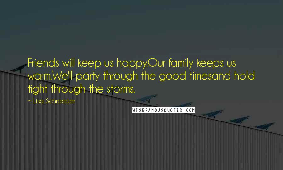 Lisa Schroeder Quotes: Friends will keep us happy.Our family keeps us warm.We'll party through the good timesand hold tight through the storms.