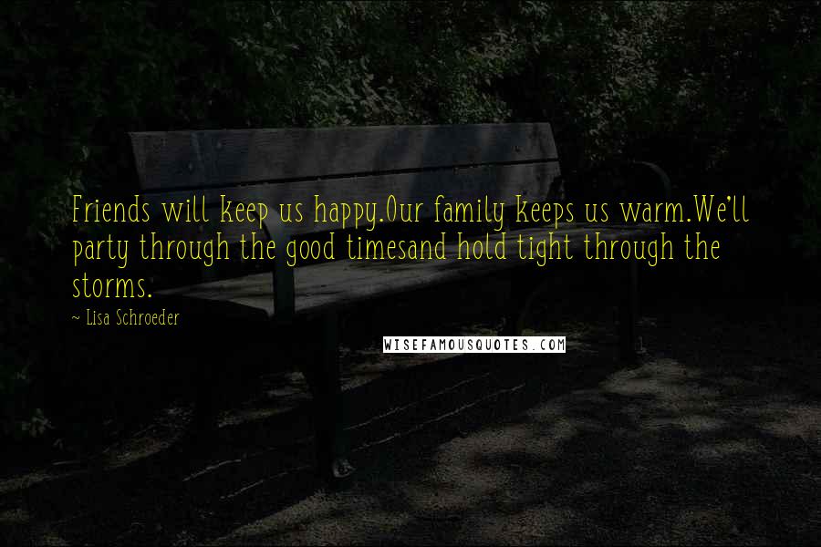 Lisa Schroeder Quotes: Friends will keep us happy.Our family keeps us warm.We'll party through the good timesand hold tight through the storms.