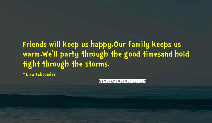 Lisa Schroeder Quotes: Friends will keep us happy.Our family keeps us warm.We'll party through the good timesand hold tight through the storms.