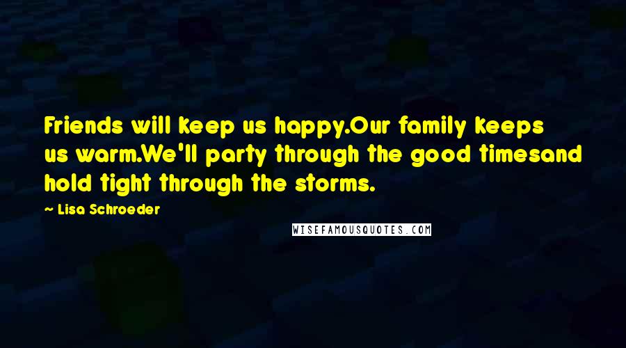 Lisa Schroeder Quotes: Friends will keep us happy.Our family keeps us warm.We'll party through the good timesand hold tight through the storms.