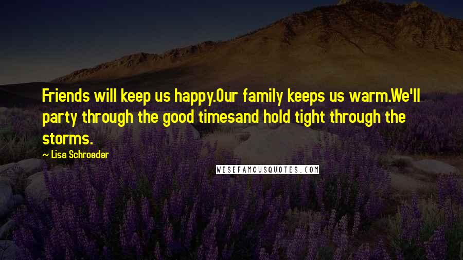 Lisa Schroeder Quotes: Friends will keep us happy.Our family keeps us warm.We'll party through the good timesand hold tight through the storms.