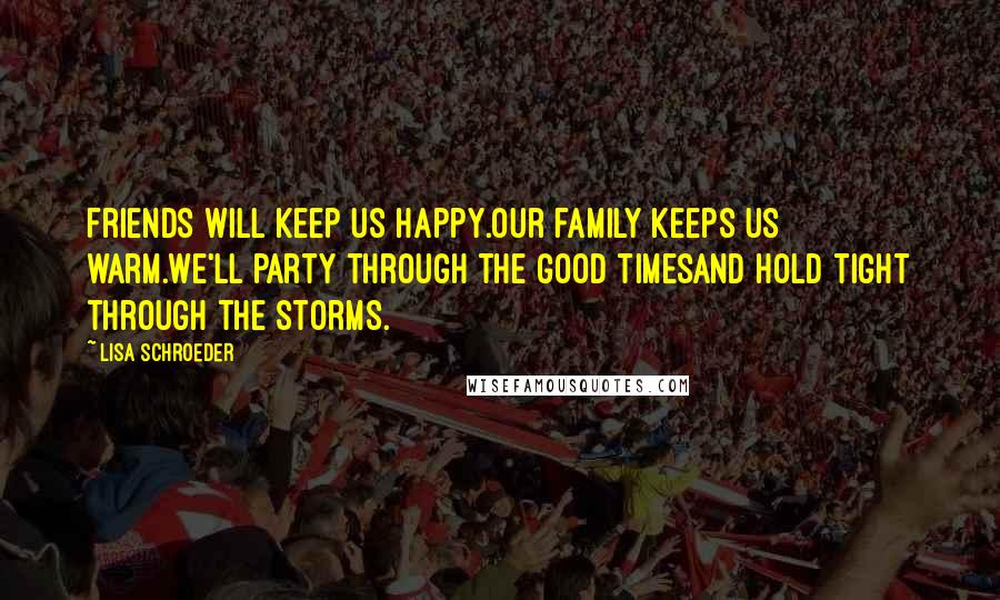 Lisa Schroeder Quotes: Friends will keep us happy.Our family keeps us warm.We'll party through the good timesand hold tight through the storms.