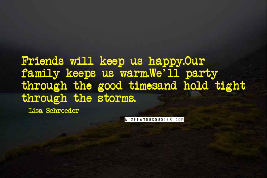 Lisa Schroeder Quotes: Friends will keep us happy.Our family keeps us warm.We'll party through the good timesand hold tight through the storms.