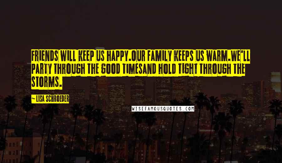 Lisa Schroeder Quotes: Friends will keep us happy.Our family keeps us warm.We'll party through the good timesand hold tight through the storms.